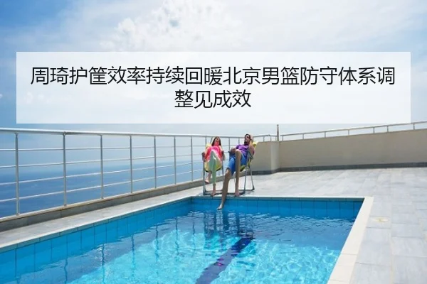 周琦护筐效率持续回暖北京男篮防守体系调整见成效